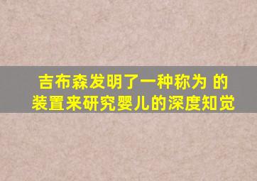 吉布森发明了一种称为 的装置来研究婴儿的深度知觉